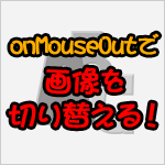 onMouseOver、onMouseOutで、簡単に画像を切り替える