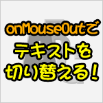 onMouseOver、onMouseOutで、簡単にテキストを切り替える！